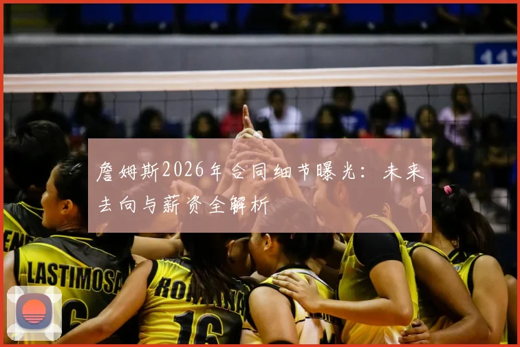 詹姆斯2026年合同细节曝光：未来去向与薪资全解析
