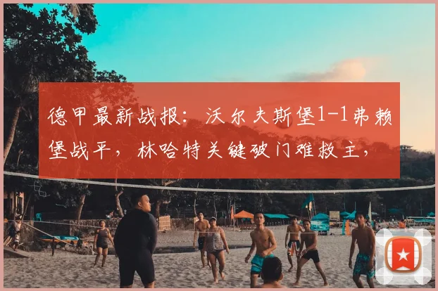 德甲最新战报:沃尔夫斯堡1-1弗赖堡战平,林哈特关键破门难救主,附比赛复盘与积分榜分析