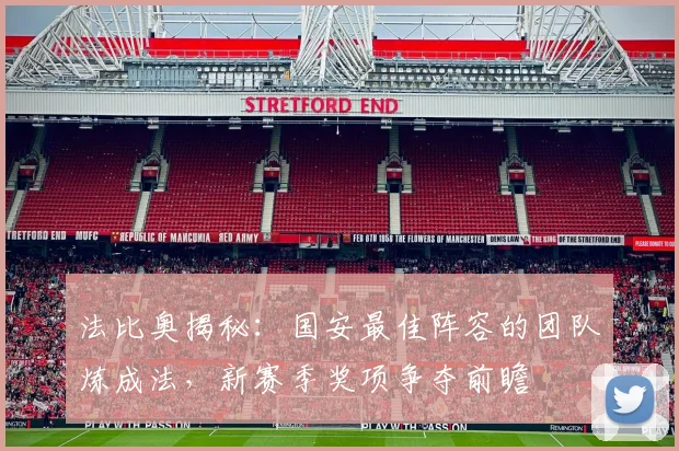 法比奥揭秘:国安最佳阵容的团队炼成法,新赛季奖项争夺前瞻
