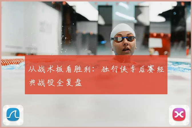 从战术板看胜利：独行侠季后赛经典战役全复盘