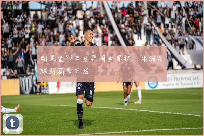 刚果金52年后再闯世界杯：非洲足球新篇章开启