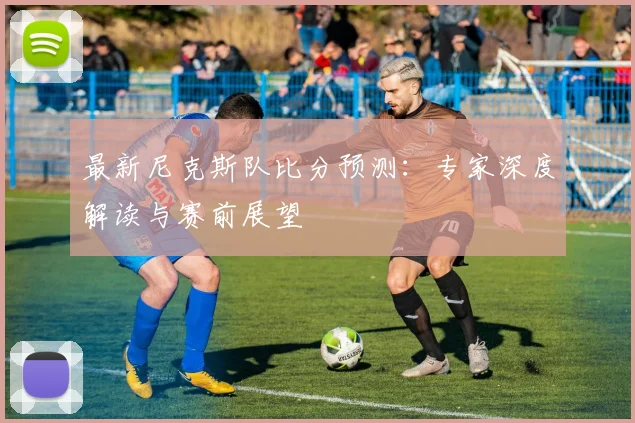 最新尼克斯队比分预测：专家深度解读与赛前展望