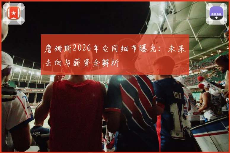詹姆斯2026年合同细节曝光:未来去向与薪资全解析
