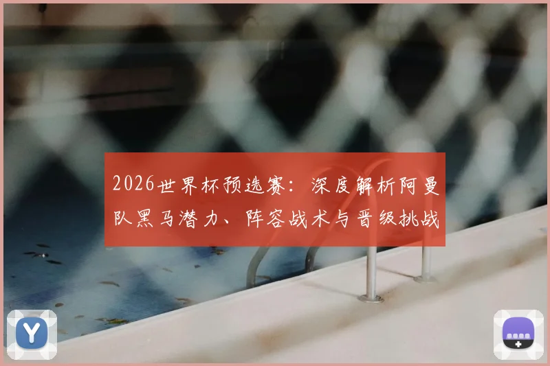 2026世界杯预选赛:深度解析阿曼队黑马潜力、阵容战术与晋级挑战