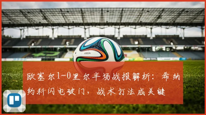 欧塞尔1-0里尔半场战报解析：希纳约科闪电破门，战术打法成关键