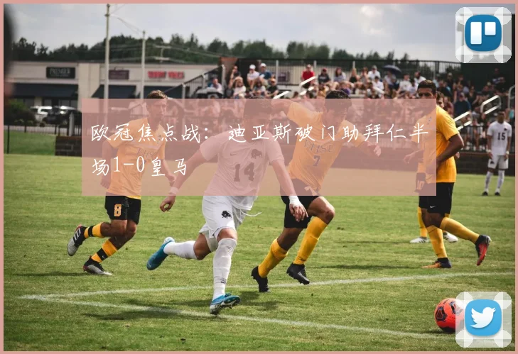 欧冠焦点战：迪亚斯破门助拜仁半场1-0皇马