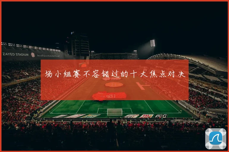 场小组赛不容错过的十大焦点对决