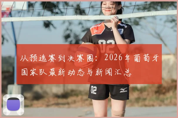 从预选赛到决赛圈:2026年葡萄牙国家队最新动态与新闻汇总