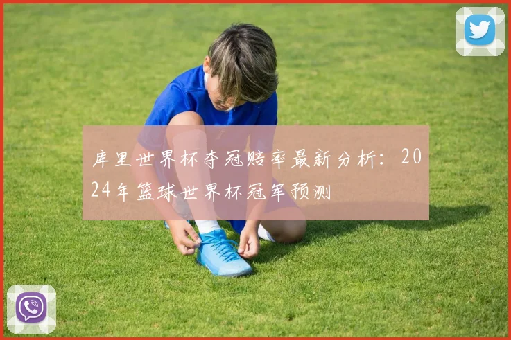 库里世界杯夺冠赔率最新分析：2024年篮球世界杯冠军预测