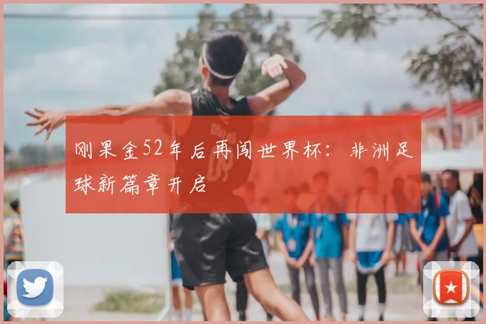 刚果金52年后再闯世界杯:非洲足球新篇章开启