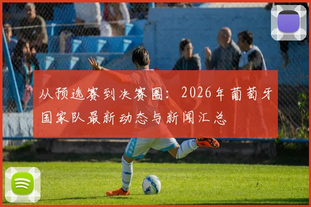 从预选赛到决赛圈:2026年葡萄牙国家队最新动态与新闻汇总