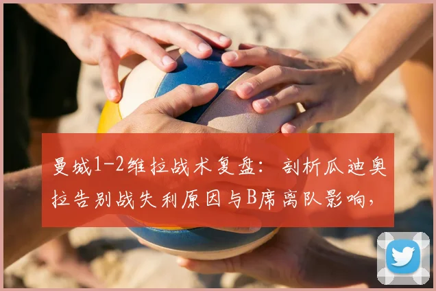 曼城1-2维拉战术复盘:剖析瓜迪奥拉告别战失利原因与B席离队影响,沃特金斯闪耀成关键