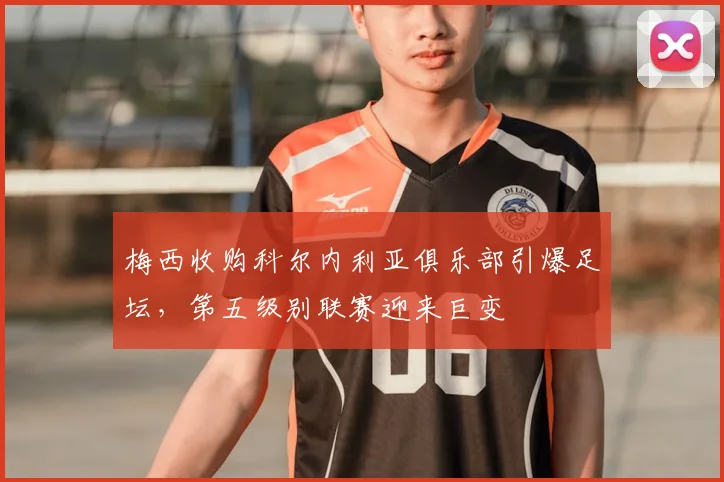 梅西收购科尔内利亚俱乐部引爆足坛，第五级别联赛迎来巨变