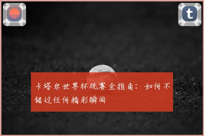 卡塔尔世界杯观赛全指南:如何不错过任何精彩瞬间