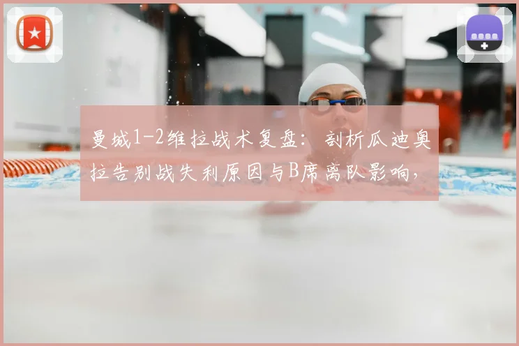 曼城1-2维拉战术复盘:剖析瓜迪奥拉告别战失利原因与B席离队影响,沃特金斯闪耀成关键