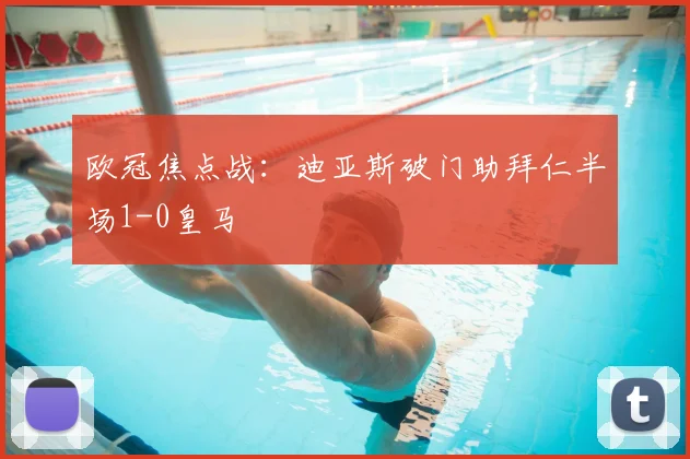 欧冠焦点战:迪亚斯破门助拜仁半场1-0皇马