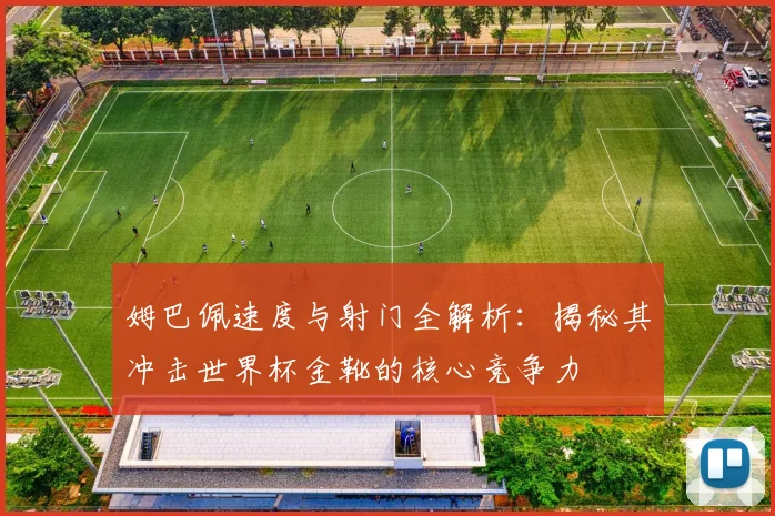 姆巴佩速度与射门全解析:揭秘其冲击世界杯金靴的核心竞争力