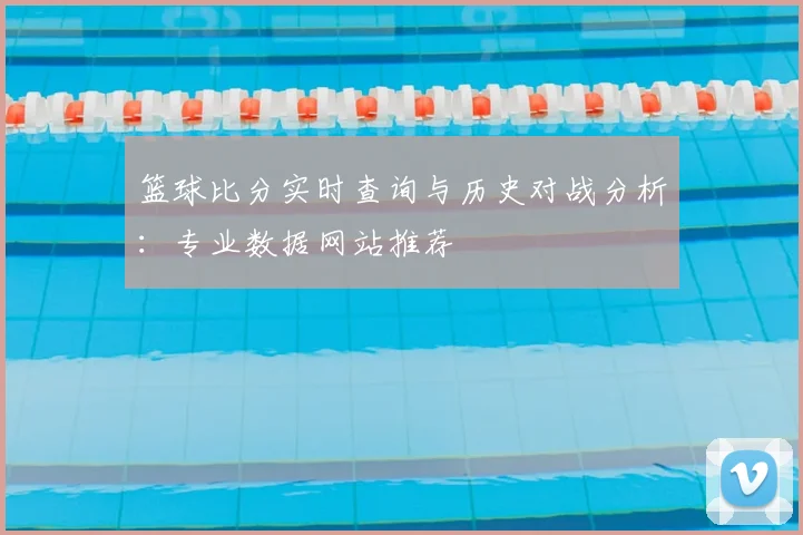 篮球比分实时查询与历史对战分析：专业数据网站推荐