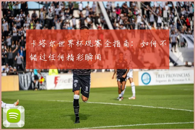 卡塔尔世界杯观赛全指南：如何不错过任何精彩瞬间