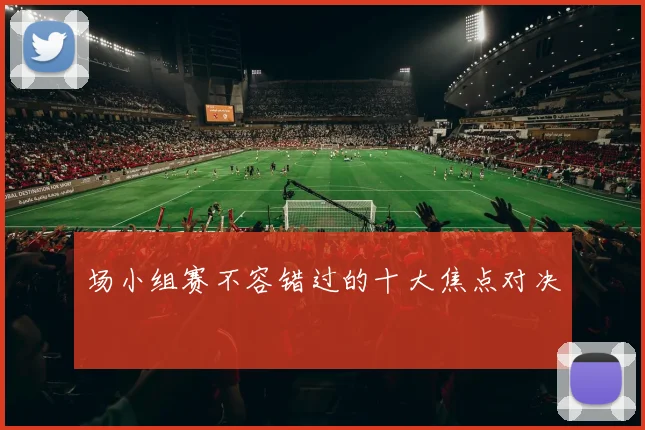场小组赛不容错过的十大焦点对决